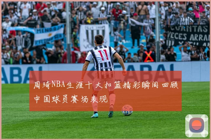 周琦NBA生涯十大扣篮精彩瞬间回顾中国球员赛场表现