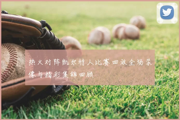 热火对阵凯尔特人比赛回放全场录像与精彩集锦回顾