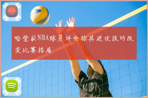 哈登获NBA球员评价称其进攻技巧改变比赛格局