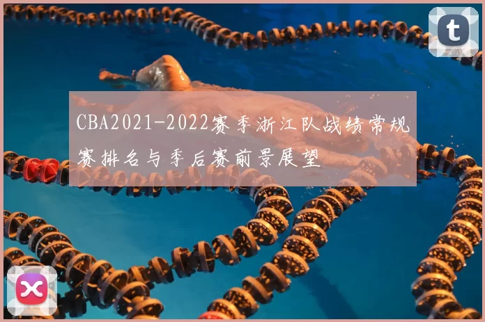 CBA2021-2022赛季浙江队战绩常规赛排名与季后赛前景展望