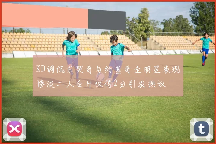 KD调侃东契奇与约基奇全明星表现惨淡二人合计仅得2分引发热议