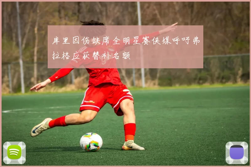 库里因伤缺席全明星赛侠媒呼吁弗拉格应获替补名额