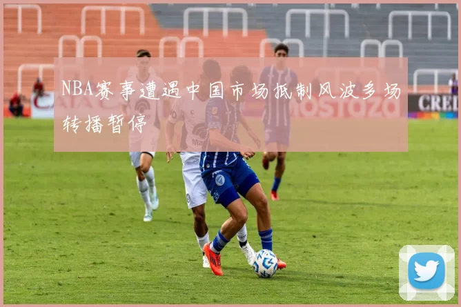 NBA赛事遭遇中国市场抵制风波多场转播暂停