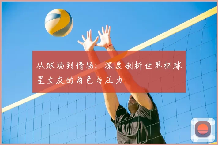 从球场到情场:深度剖析世界杯球星女友的角色与压力