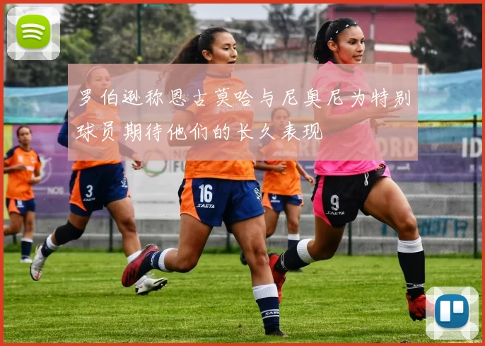 罗伯逊称恩古莫哈与尼奥尼为特别球员期待他们的长久表现