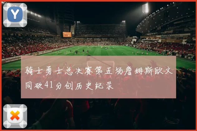 骑士勇士总决赛第五场詹姆斯欧文同砍41分创历史纪录