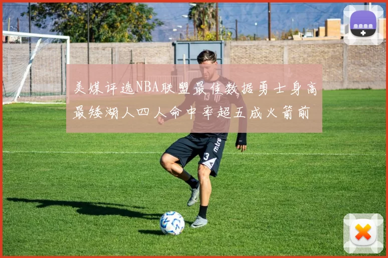 美媒评选NBA联盟最佳数据勇士身高最矮湖人四人命中率超五成火箭前场篮板率显优势