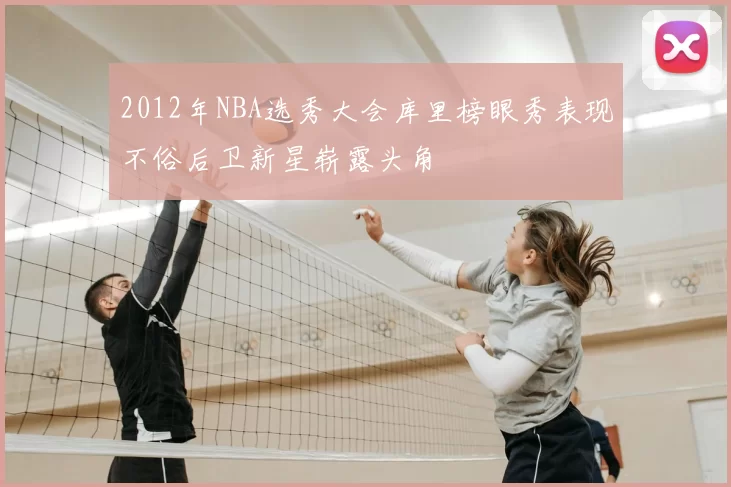 2012年NBA选秀大会库里榜眼秀表现不俗后卫新星崭露头角
