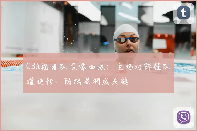 CBA福建队录像回放：主场对阵强队遭逆转，防线漏洞成关键