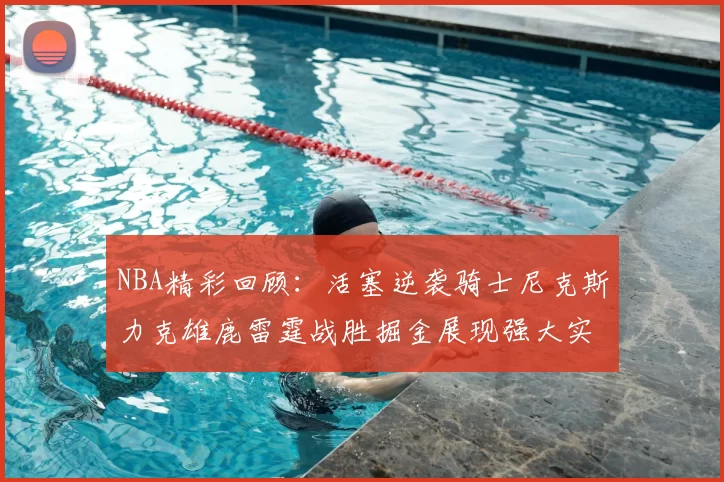 NBA精彩回顾：活塞逆袭骑士尼克斯力克雄鹿雷霆战胜掘金展现强大实力