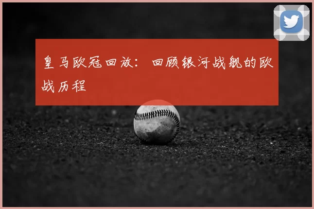 皇马欧冠回放：回顾银河战舰的欧战历程