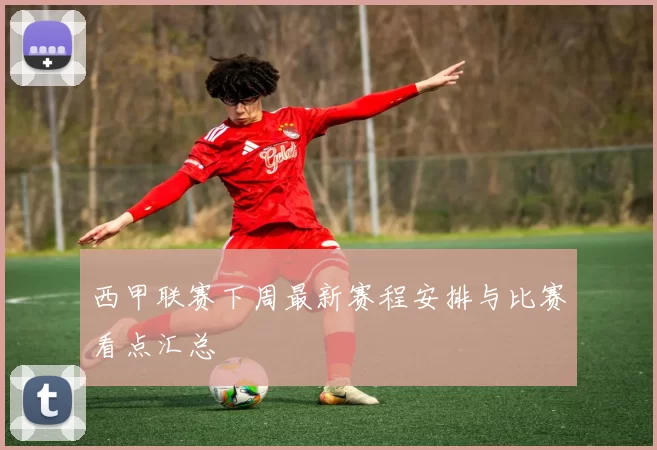 西甲联赛下周最新赛程安排与比赛看点汇总