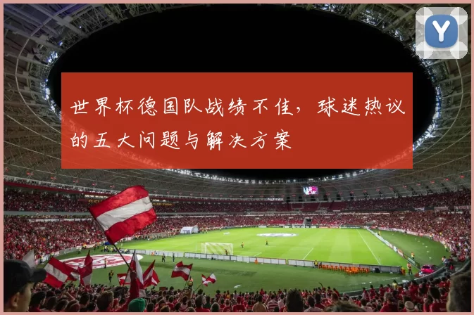 世界杯德国队战绩不佳,球迷热议的五大问题与解决方案