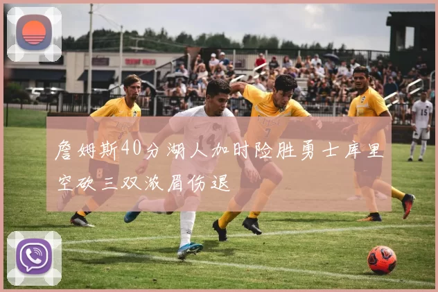 詹姆斯40分湖人加时险胜勇士库里空砍三双浓眉伤退