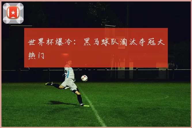 世界杯爆冷：黑马球队淘汰夺冠大热门