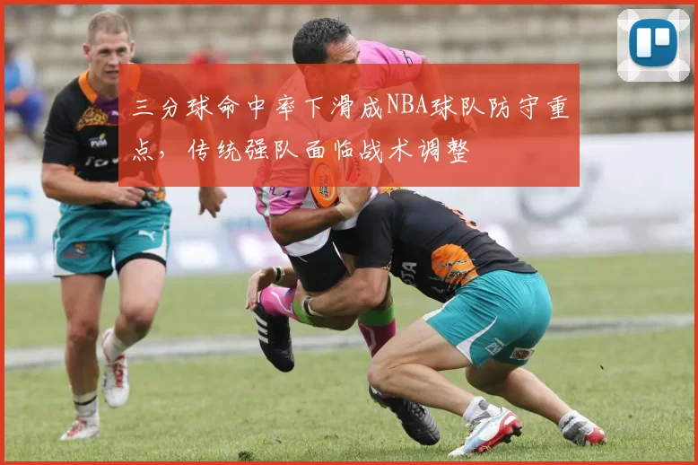 三分球命中率下滑成NBA球队防守重点，传统强队面临战术调整