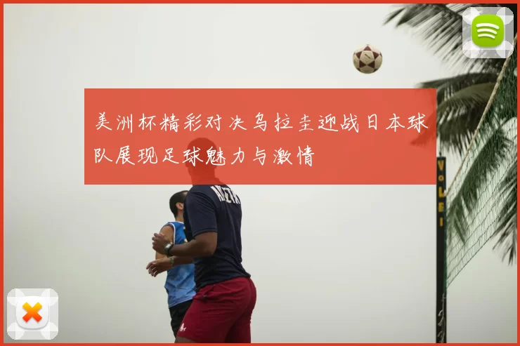 美洲杯精彩对决乌拉圭迎战日本球队展现足球魅力与激情