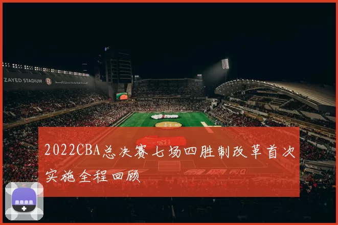 2022CBA总决赛七场四胜制改革首次实施全程回顾