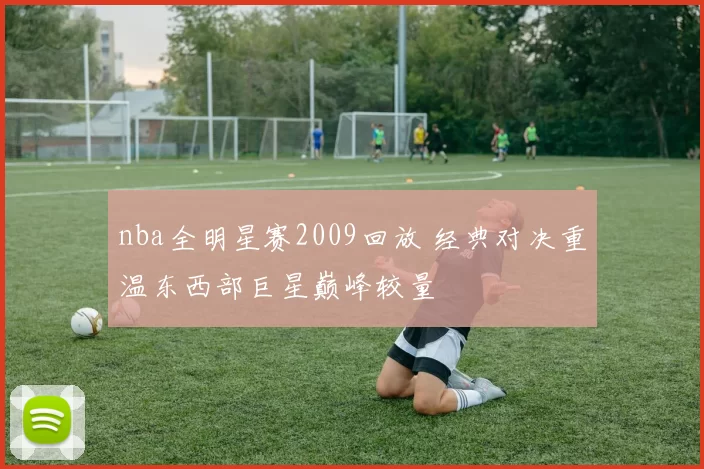 nba全明星赛2009回放 经典对决重温东西部巨星巅峰较量