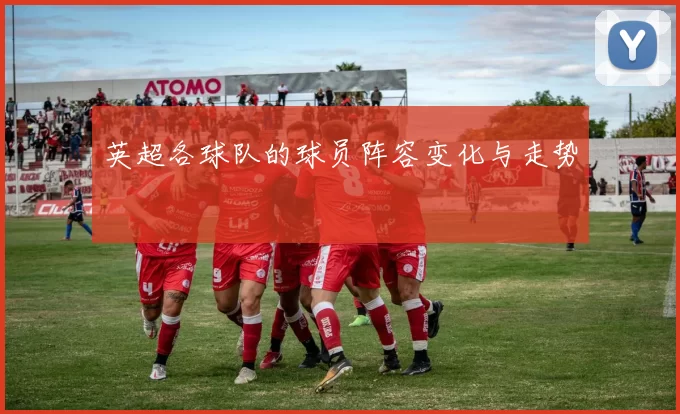 英超各球队的球员阵容变化与走势