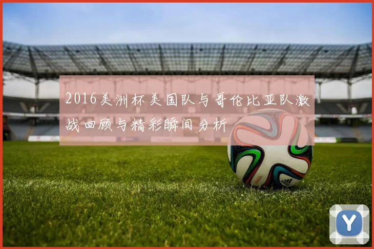 2016美洲杯美国队与哥伦比亚队激战回顾与精彩瞬间分析
