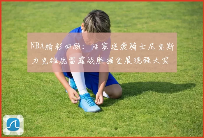 NBA精彩回顾：活塞逆袭骑士尼克斯力克雄鹿雷霆战胜掘金展现强大实力