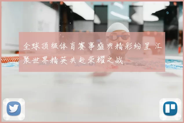 全球顶级体育赛事盛典精彩纷呈 汇聚世界精英共赴荣耀之战