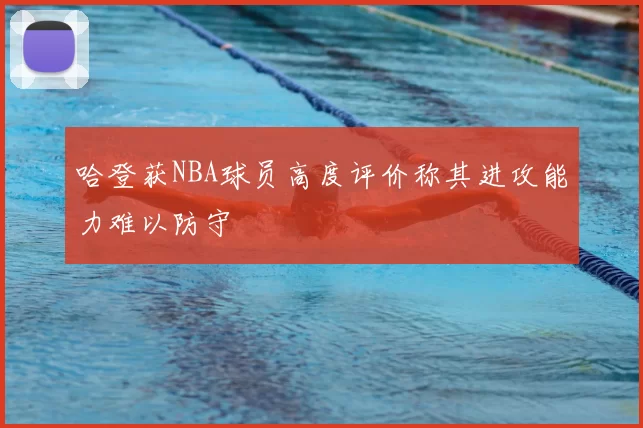 哈登获NBA球员高度评价称其进攻能力难以防守