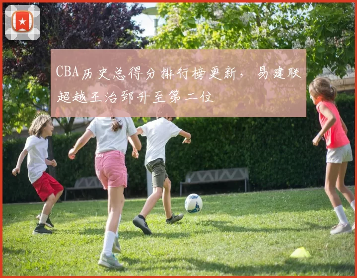 CBA历史总得分排行榜更新，易建联超越王治郅升至第二位