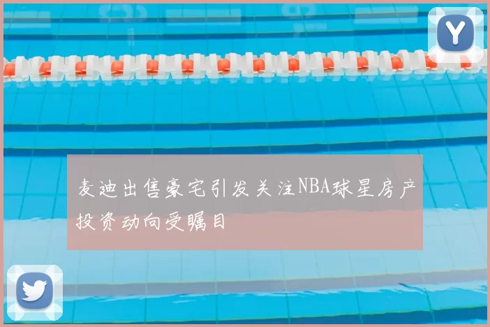 麦迪出售豪宅引发关注NBA球星房产投资动向受瞩目
