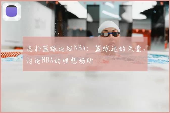 虎扑篮球论坛NBA：篮球迷的天堂，讨论NBA的理想场所