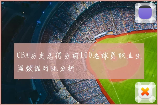 CBA历史总得分前100名球员职业生涯数据对比分析