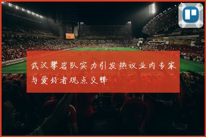 武汉攀岩队实力引发热议业内专家与爱好者观点交锋
