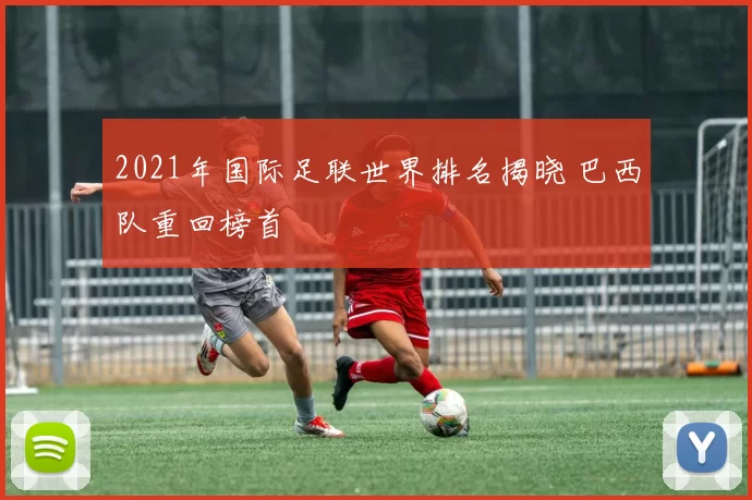 2021年国际足联世界排名揭晓 巴西队重回榜首