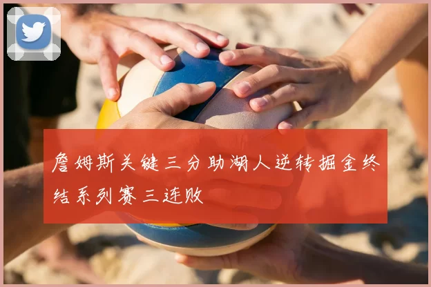 詹姆斯关键三分助湖人逆转掘金终结系列赛三连败