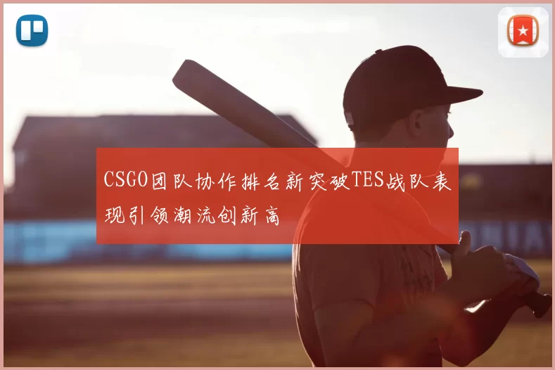 CSGO团队协作排名新突破TES战队表现引领潮流创新高