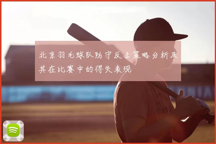 北京羽毛球队防守反击策略分析及其在比赛中的得失表现
