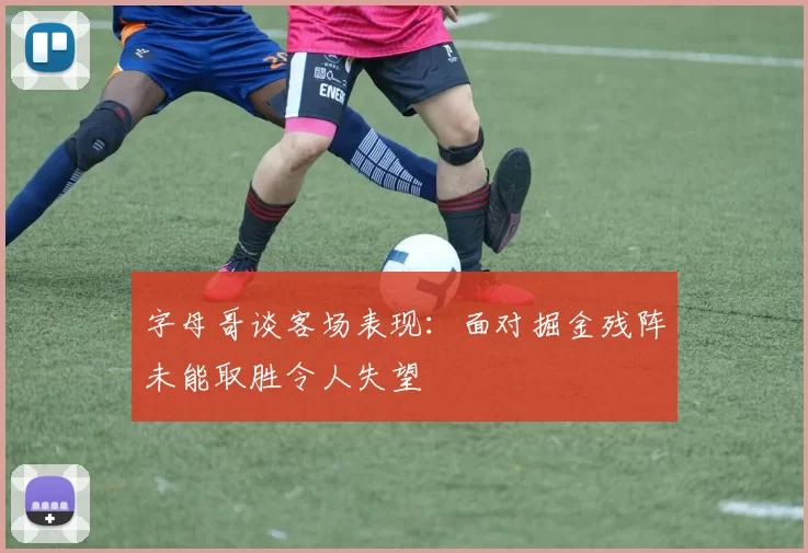 字母哥谈客场表现：面对掘金残阵未能取胜令人失望
