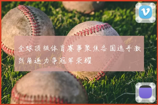 全球顶级体育赛事聚焦各国选手激烈角逐力争冠军荣耀