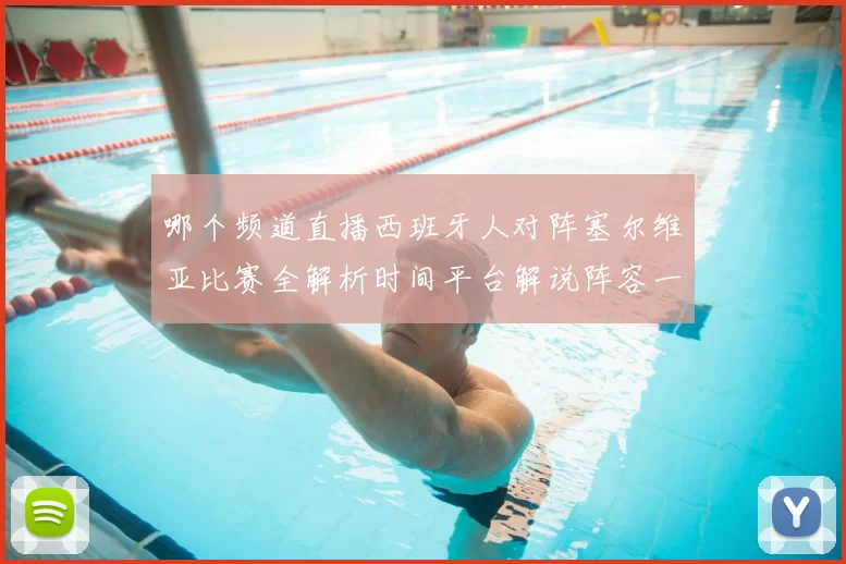 哪个频道直播西班牙人对阵塞尔维亚比赛全解析时间平台解说阵容一文看懂