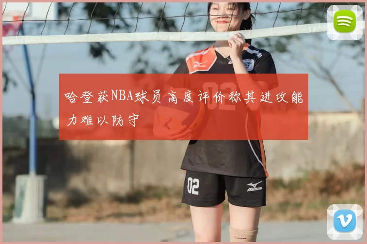 哈登获NBA球员高度评价称其进攻能力难以防守