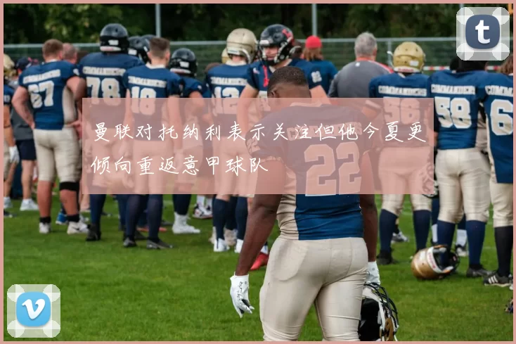 曼联对托纳利表示关注但他今夏更倾向重返意甲球队
