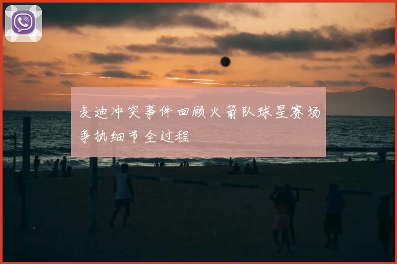 麦迪冲突事件回顾火箭队球星赛场争执细节全过程