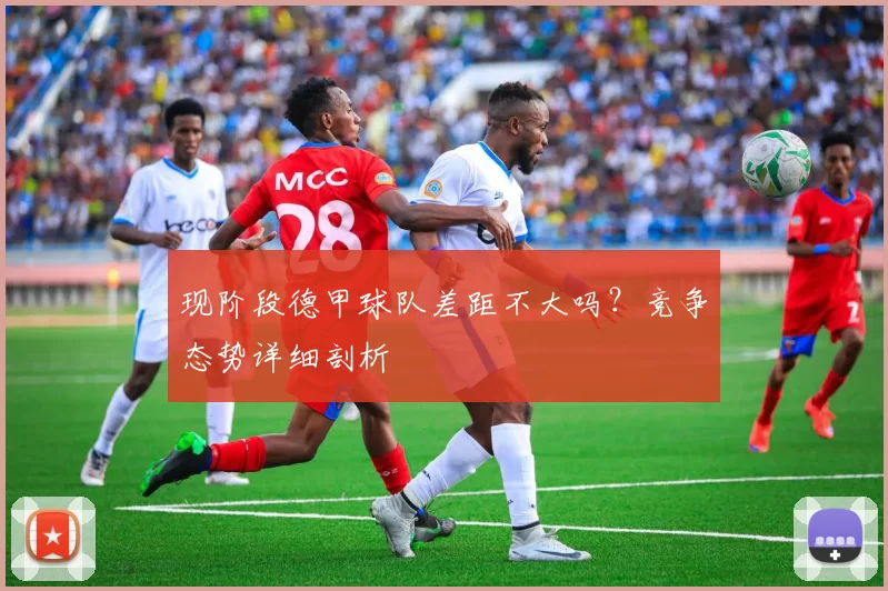 现阶段德甲球队差距不大吗?竞争态势详细剖析