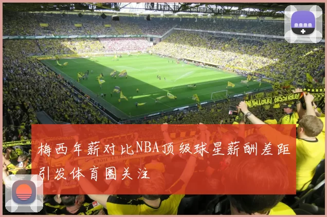 梅西年薪对比NBA顶级球星薪酬差距引发体育圈关注