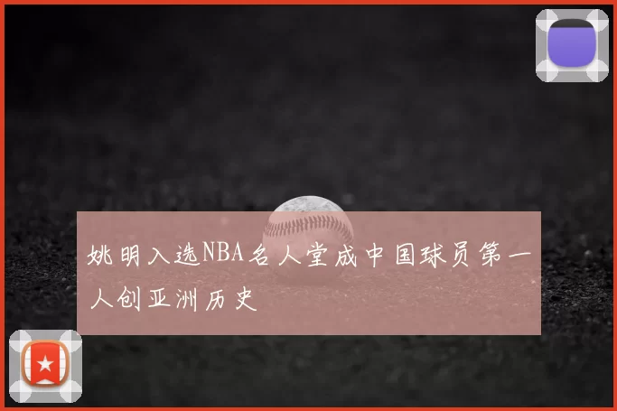 姚明入选NBA名人堂成中国球员第一人创亚洲历史