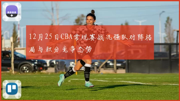 12月25日CBA常规赛战况强队对阵格局与积分竞争态势