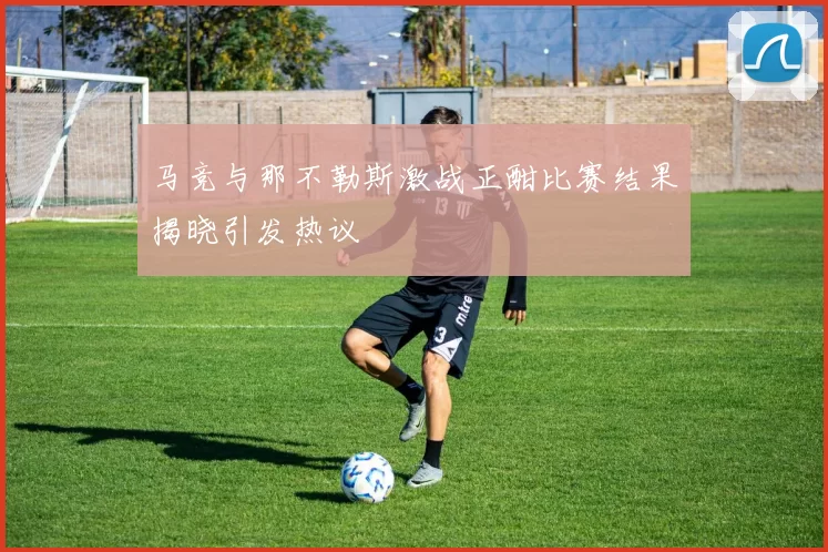 马竞与那不勒斯激战正酣比赛结果揭晓引发热议