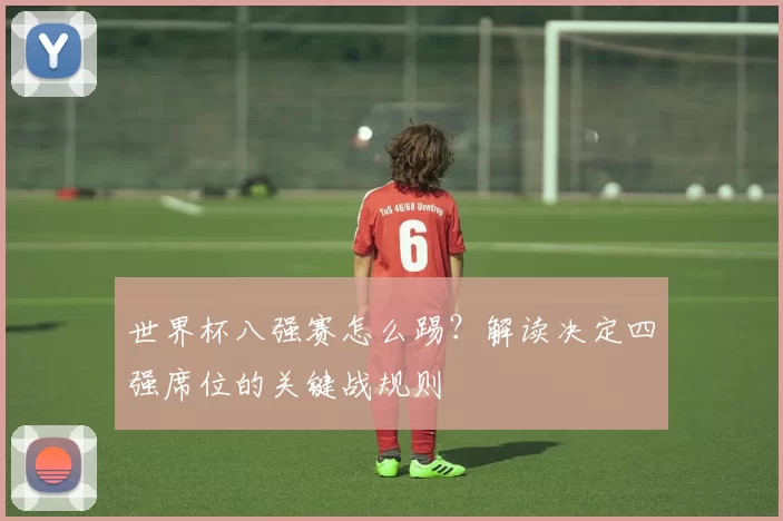 世界杯八强赛怎么踢？解读决定四强席位的关键战规则