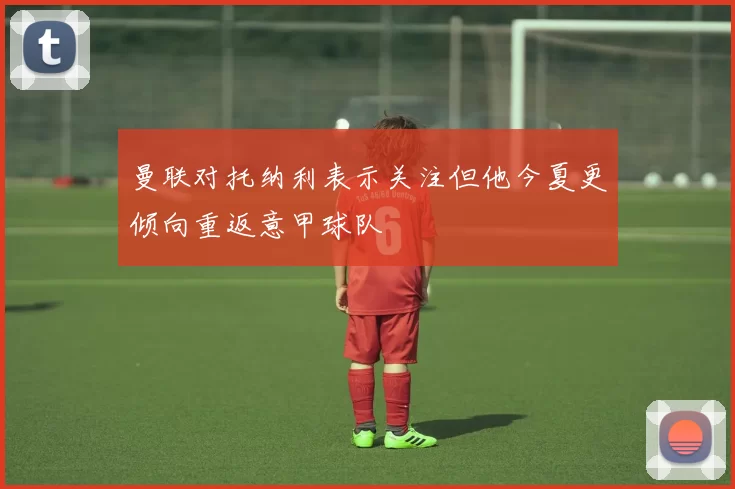 曼联对托纳利表示关注但他今夏更倾向重返意甲球队